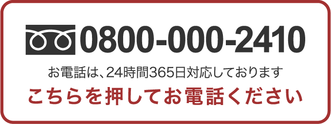 0800-000-2410 お電話は、24時間365日対応しております こちらを押してお電話下さい